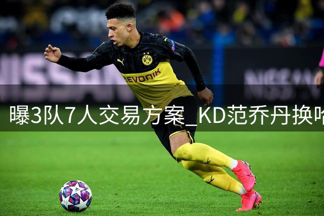 曝3队7人交易方案 KD范乔丹换哈登阿伦
