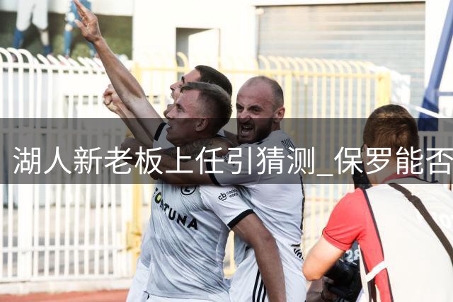 湖人新老板上任引猜测 保罗能否圆梦加盟引热议